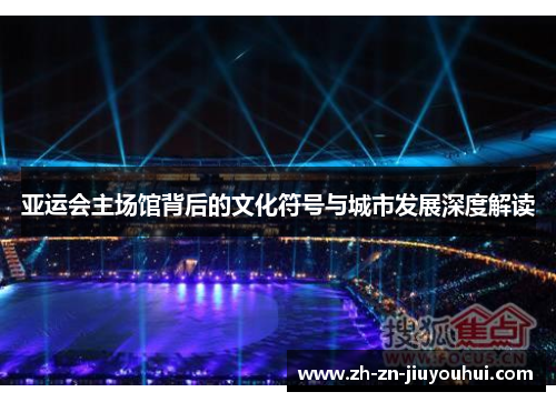 亚运会主场馆背后的文化符号与城市发展深度解读 亚运会主场馆背后的文化符号与城市发展深度解读