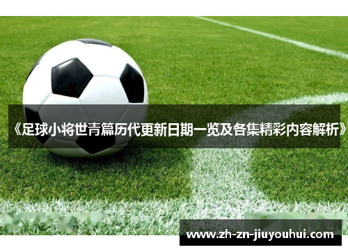 《足球小将世青篇历代更新日期一览及各集精彩内容解析》 《足球小将世青篇历代更新日期一览及各集精彩内容解析》