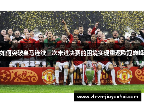 如何突破皇马连续三次未进决赛的困境实现重返欧冠巅峰 如何突破皇马连续三次未进决赛的困境实现重返欧冠巅峰