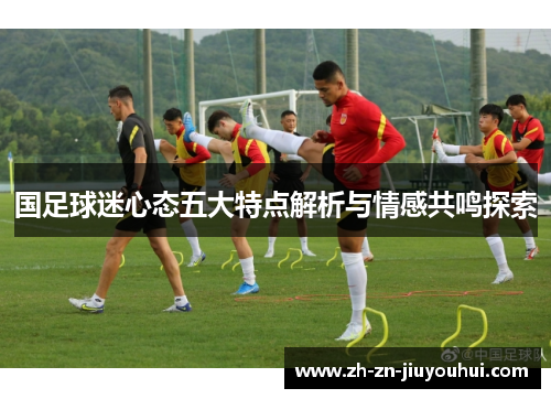国足球迷心态五大特点解析与情感共鸣探索 国足球迷心态五大特点解析与情感共鸣探索
