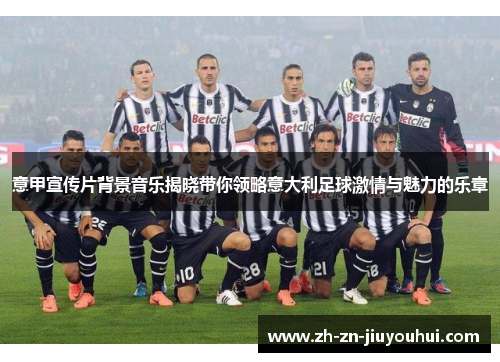意甲宣传片背景音乐揭晓带你领略意大利足球激情与魅力的乐章