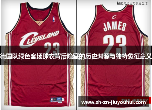 德国队绿色客场球衣背后隐藏的历史渊源与独特象征意义 德国队绿色客场球衣背后隐藏的历史渊源与独特象征意义