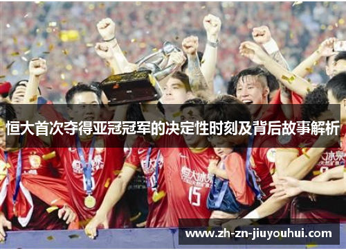 恒大首次夺得亚冠冠军的决定性时刻及背后故事解析 恒大首次夺得亚冠冠军的决定性时刻及背后故事解析