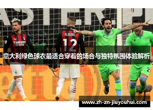 意大利绿色球衣最适合穿着的场合与独特氛围体验解析 意大利绿色球衣最适合穿着的场合与独特氛围体验解析