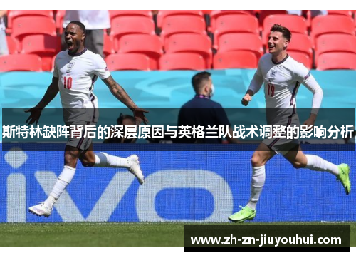 斯特林缺阵背后的深层原因与英格兰队战术调整的影响分析 斯特林缺阵背后的深层原因与英格兰队战术调整的影响分析