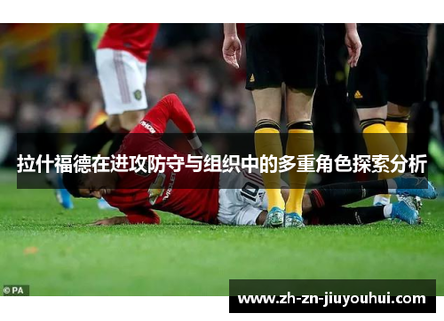 拉什福德在进攻防守与组织中的多重角色探索分析 拉什福德在进攻防守与组织中的多重角色探索分析