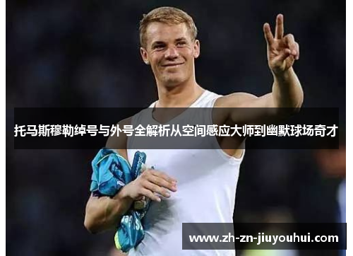 托马斯穆勒绰号与外号全解析从空间感应大师到幽默球场奇才 托马斯穆勒绰号与外号全解析从空间感应大师到幽默球场奇才