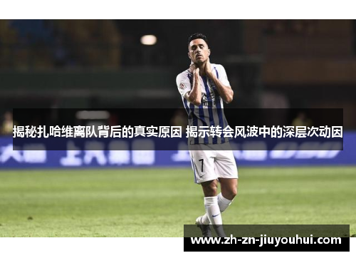 揭秘扎哈维离队背后的真实原因 揭示转会风波中的深层次动因