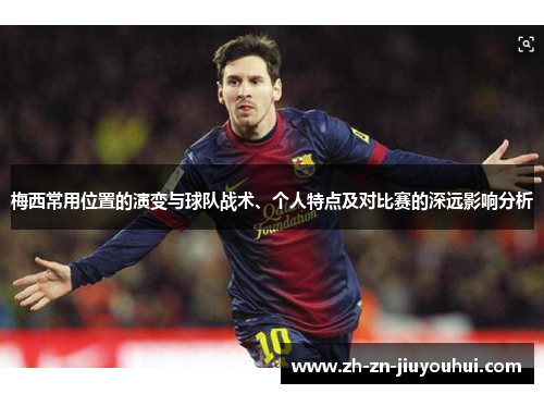 梅西常用位置的演变与球队战术、个人特点及对比赛的深远影响分析 梅西常用位置的演变与球队战术、个人特点及对比赛的深远影响分析