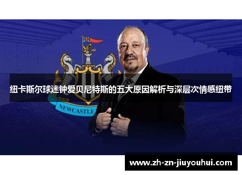 纽卡斯尔球迷钟爱贝尼特斯的五大原因解析与深层次情感纽带 纽卡斯尔球迷钟爱贝尼特斯的五大原因解析与深层次情感纽带