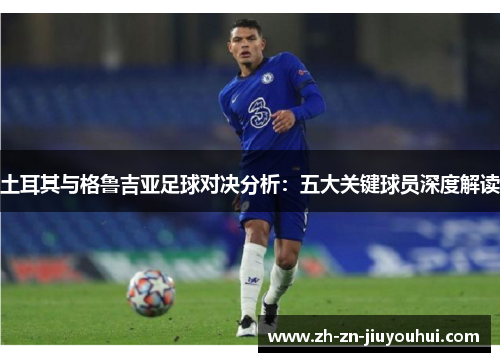 土耳其与格鲁吉亚足球对决分析:五大关键球员深度解读 土耳其与格鲁吉亚足球对决分析:五大关键球员深度解读