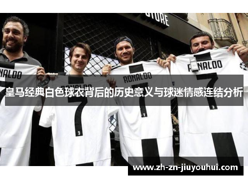 皇马经典白色球衣背后的历史意义与球迷情感连结分析 皇马经典白色球衣背后的历史意义与球迷情感连结分析