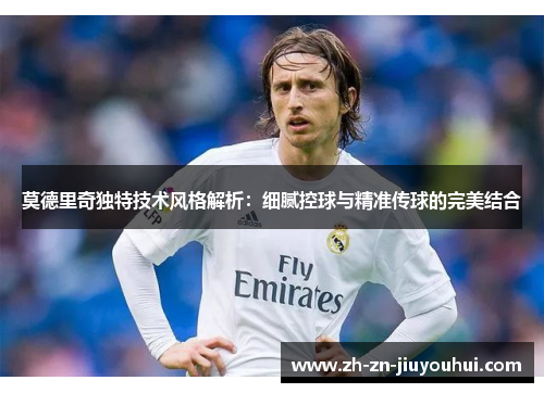 莫德里奇独特技术风格解析:细腻控球与精准传球的完美结合 莫德里奇独特技术风格解析:细腻控球与精准传球的完美结合