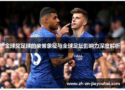 金球奖足球的荣誉象征与全球足坛影响力深度解析 金球奖足球的荣誉象征与全球足坛影响力深度解析