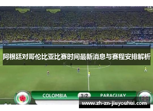 阿根廷对哥伦比亚比赛时间最新消息与赛程安排解析