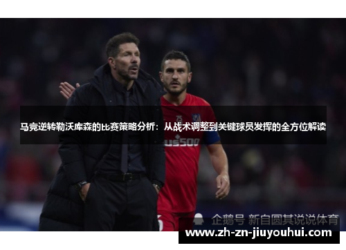 马竞逆转勒沃库森的比赛策略分析:从战术调整到关键球员发挥的全方位解读 马竞逆转勒沃库森的比赛策略分析:从战术调整到关键球员发挥的全方位解读