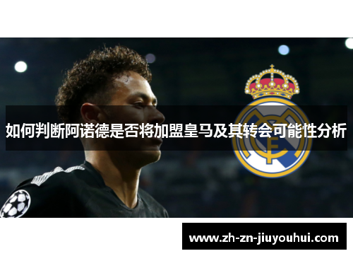 如何判断阿诺德是否将加盟皇马及其转会可能性分析