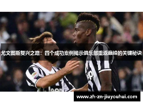 尤文图斯复兴之路:四个成功案例揭示俱乐部重返巅峰的关键秘诀 尤文图斯复兴之路:四个成功案例揭示俱乐部重返巅峰的关键秘诀