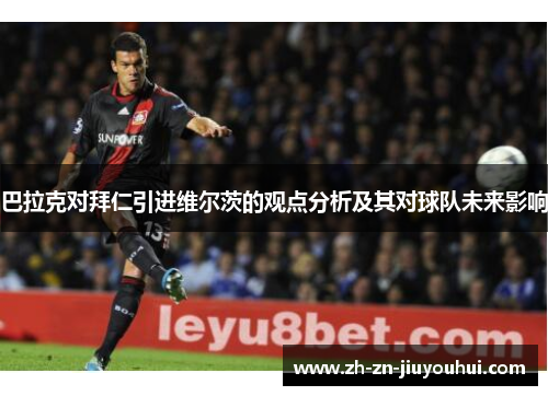 巴拉克对拜仁引进维尔茨的观点分析及其对球队未来影响