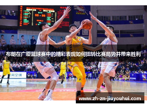 布朗在广厦篮球赛中的精彩表现如何扭转比赛局势并带来胜利