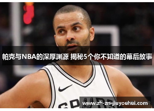帕克与NBA的深厚渊源 揭秘5个你不知道的幕后故事 帕克与NBA的深厚渊源 揭秘5个你不知道的幕后故事