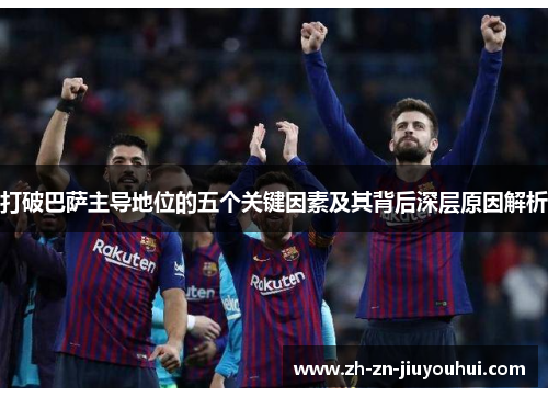 打破巴萨主导地位的五个关键因素及其背后深层原因解析 打破巴萨主导地位的五个关键因素及其背后深层原因解析