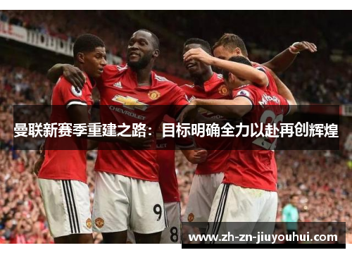 曼联新赛季重建之路:目标明确全力以赴再创辉煌 曼联新赛季重建之路:目标明确全力以赴再创辉煌
