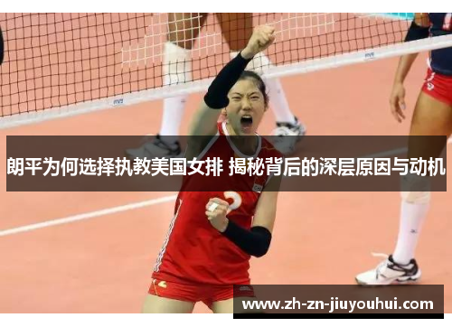 朗平为何选择执教美国女排 揭秘背后的深层原因与动机