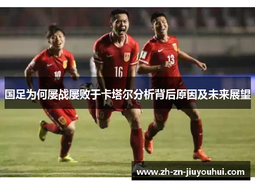 国足为何屡战屡败于卡塔尔分析背后原因及未来展望 国足为何屡战屡败于卡塔尔分析背后原因及未来展望