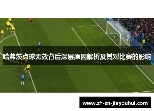 哈弗茨点球无效背后深层原因解析及其对比赛的影响 哈弗茨点球无效背后深层原因解析及其对比赛的影响