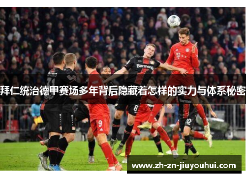 拜仁统治德甲赛场多年背后隐藏着怎样的实力与体系秘密