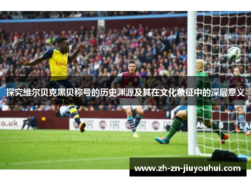 探究维尔贝克黑贝称号的历史渊源及其在文化象征中的深层意义 探究维尔贝克黑贝称号的历史渊源及其在文化象征中的深层意义