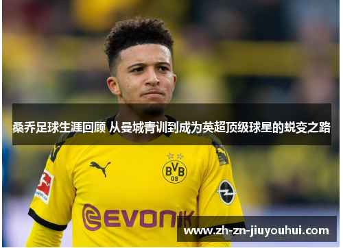 桑乔足球生涯回顾 从曼城青训到成为英超顶级球星的蜕变之路 桑乔足球生涯回顾 从曼城青训到成为英超顶级球星的蜕变之路