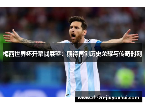 梅西世界杯开幕战展望：期待再创历史荣耀与传奇时刻