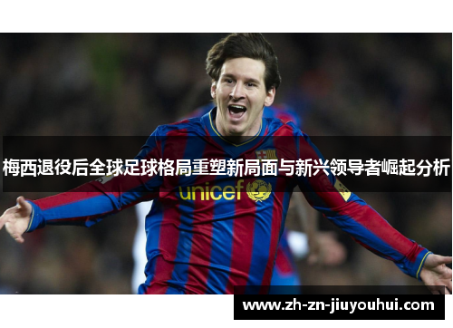 梅西退役后全球足球格局重塑新局面与新兴领导者崛起分析 梅西退役后全球足球格局重塑新局面与新兴领导者崛起分析