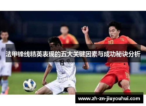 法甲锋线精英表现的五大关键因素与成功秘诀分析 法甲锋线精英表现的五大关键因素与成功秘诀分析