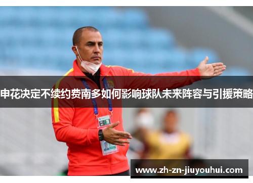申花决定不续约费南多如何影响球队未来阵容与引援策略 申花决定不续约费南多如何影响球队未来阵容与引援策略
