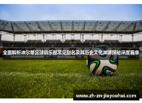 全面解析波尔蒂足球俱乐部常见别名及其历史文化渊源探秘深度篇章