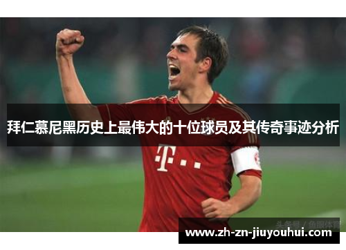 拜仁慕尼黑历史上最伟大的十位球员及其传奇事迹分析 拜仁慕尼黑历史上最伟大的十位球员及其传奇事迹分析