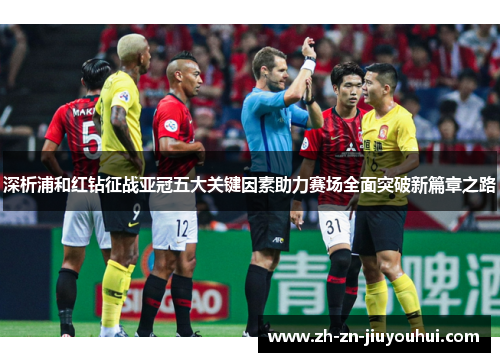 深析浦和红钻征战亚冠五大关键因素助力赛场全面突破新篇章之路