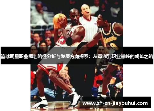 篮球明星职业规划路径分析与发展方向探索:从青训到职业巅峰的成长之路 篮球明星职业规划路径分析与发展方向探索:从青训到职业巅峰的成长之路
