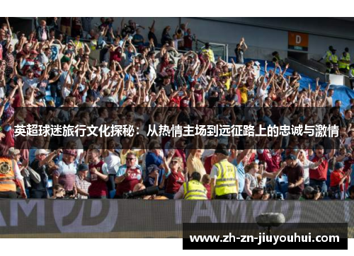 英超球迷旅行文化探秘:从热情主场到远征路上的忠诚与激情 英超球迷旅行文化探秘:从热情主场到远征路上的忠诚与激情
