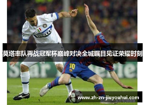 莫塔率队再战冠军杯巅峰对决全城瞩目见证荣耀时刻 莫塔率队再战冠军杯巅峰对决全城瞩目见证荣耀时刻
