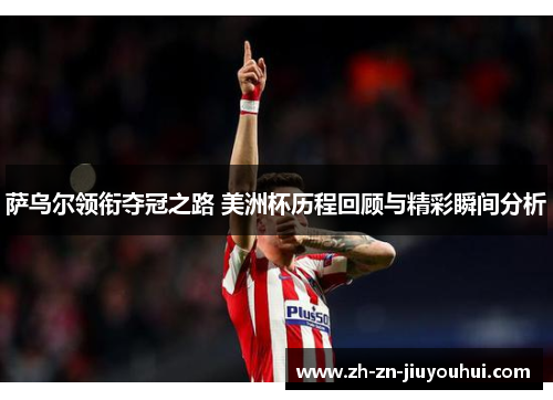 萨乌尔领衔夺冠之路 美洲杯历程回顾与精彩瞬间分析 萨乌尔领衔夺冠之路 美洲杯历程回顾与精彩瞬间分析