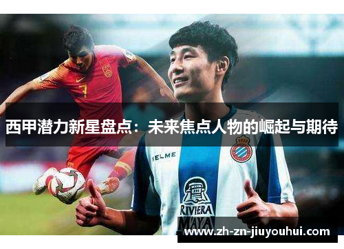 西甲潜力新星盘点：未来焦点人物的崛起与期待