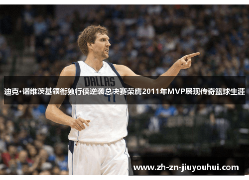 迪克·诺维茨基领衔独行侠逆袭总决赛荣膺2011年MVP展现传奇篮球生涯