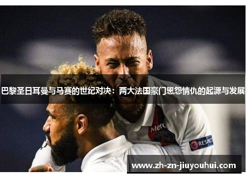 巴黎圣日耳曼与马赛的世纪对决：两大法国豪门恩怨情仇的起源与发展