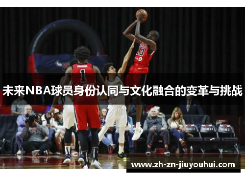 未来NBA球员身份认同与文化融合的变革与挑战