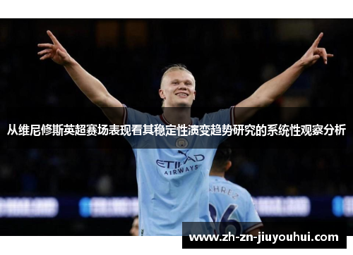 从维尼修斯英超赛场表现看其稳定性演变趋势研究的系统性观察分析