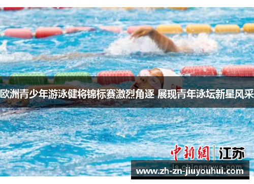 欧洲青少年游泳健将锦标赛激烈角逐 展现青年泳坛新星风采
